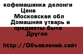 кофемашинка делонги › Цена ­ 15 000 - Московская обл. Домашняя утварь и предметы быта » Другое   
